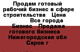 Продам готовый, рабочий бизнес в сфере строительства › Цена ­ 950 000 - Все города Бизнес » Продажа готового бизнеса   . Нижегородская обл.,Саров г.